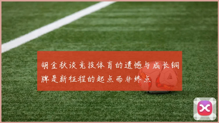 胡金秋谈竞技体育的遗憾与成长铜牌是新征程的起点而非终点