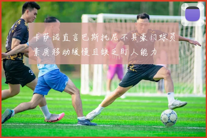 卡萨诺直言巴斯托尼不具豪门球员素质移动缓慢且缺乏盯人能力