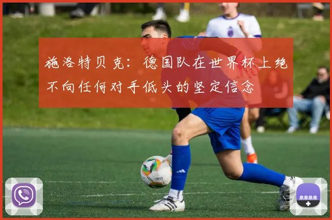 施洛特贝克：德国队在世界杯上绝不向任何对手低头的坚定信念