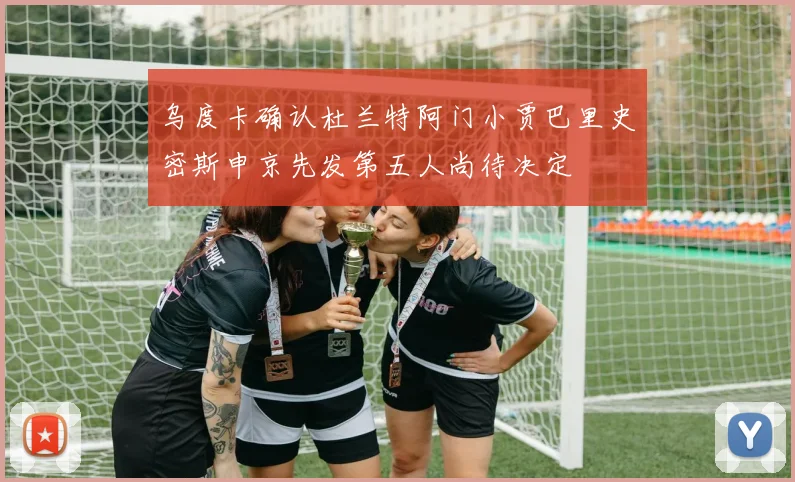乌度卡确认杜兰特阿门小贾巴里史密斯申京先发第五人尚待决定
