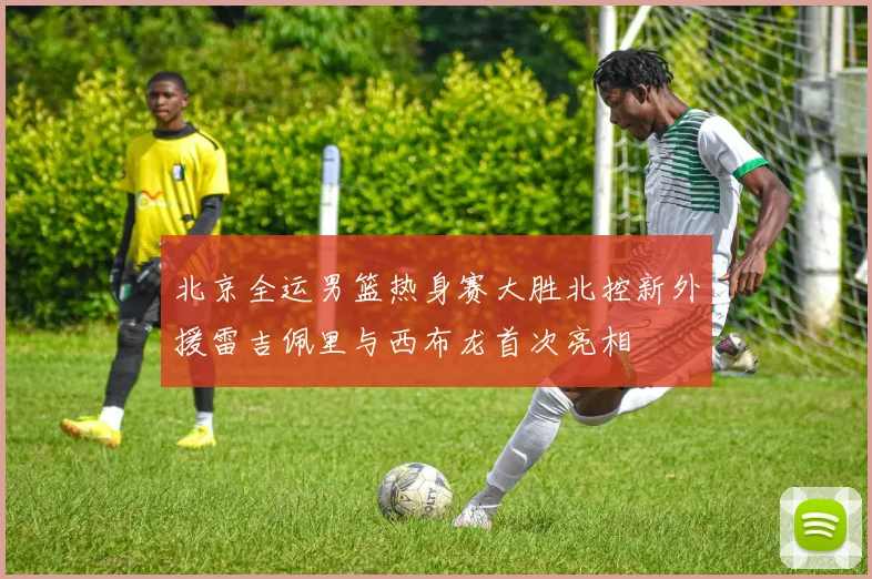 北京全运男篮热身赛大胜北控新外援雷吉佩里与西布龙首次亮相