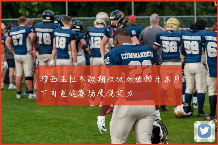 穆西亚拉冬歇期积极加练预计本月下旬重返赛场展现实力