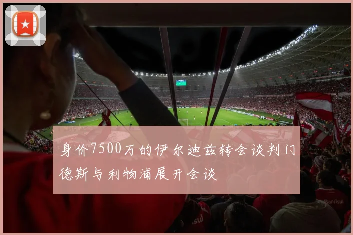 身价7500万的伊尔迪兹转会谈判门德斯与利物浦展开会谈
