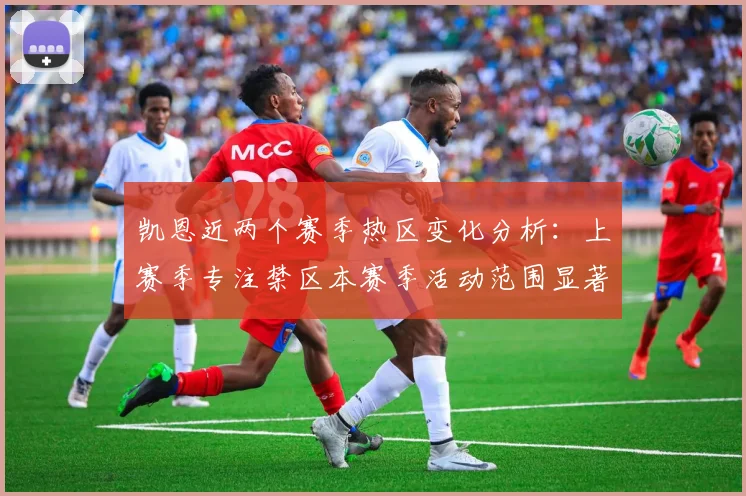 凯恩近两个赛季热区变化分析：上赛季专注禁区本赛季活动范围显著扩大