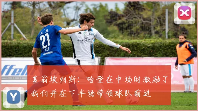 基翁埃利斯：哈登在中场时激励了我们并在下半场带领球队前进