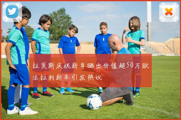 拉莫斯庆祝新年晒出价值超50万欧法拉利新车引发热议