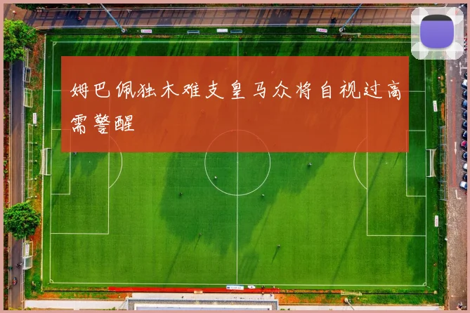 姆巴佩独木难支皇马众将自视过高需警醒