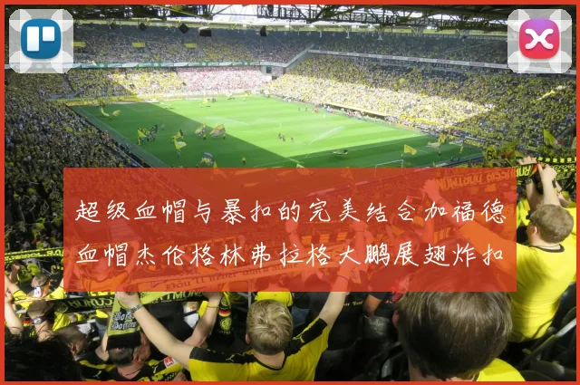 超级血帽与暴扣的完美结合加福德血帽杰伦格林弗拉格大鹏展翅炸扣精彩瞬间