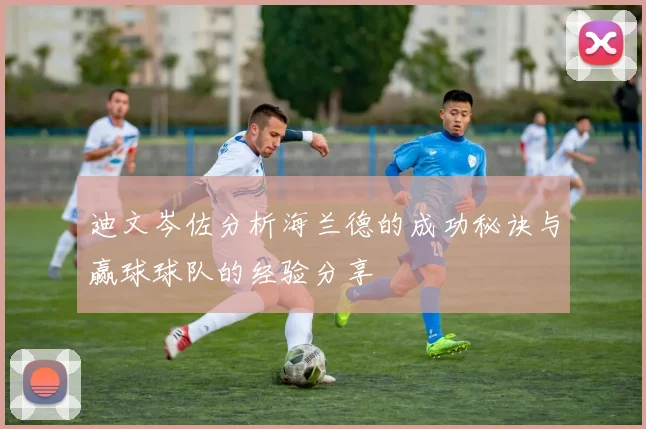迪文岑佐分析海兰德的成功秘诀与赢球球队的经验分享