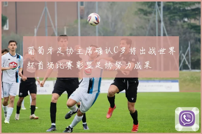 葡萄牙足协主席确认C罗将出战世界杯首场比赛彰显足协努力成果