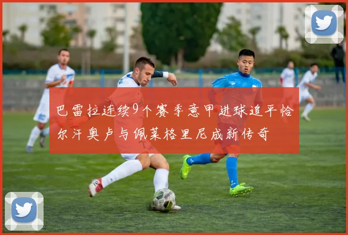 巴雷拉连续9个赛季意甲进球追平恰尔汗奥卢与佩莱格里尼成新传奇
