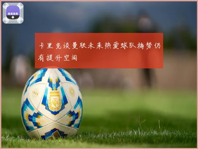 卡里克谈曼联未来热爱球队梅努仍有提升空间