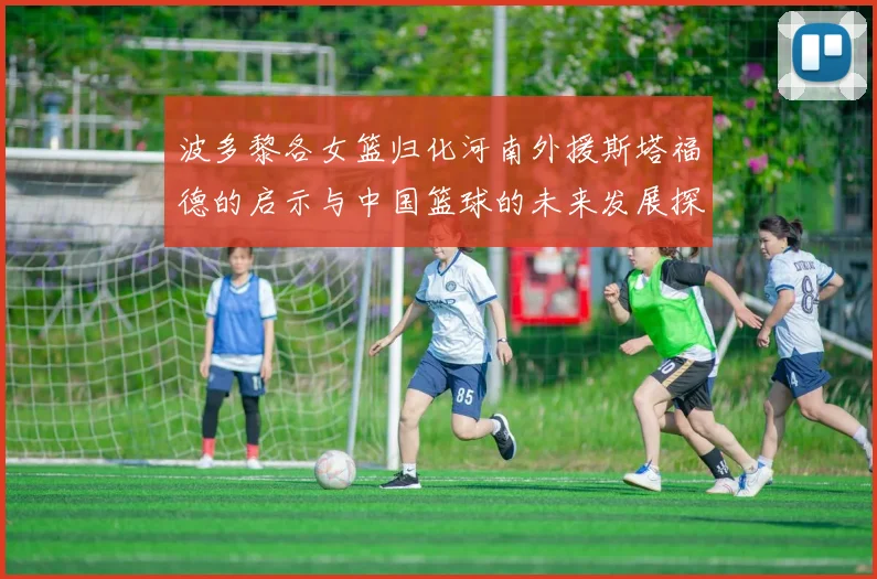 波多黎各女篮归化河南外援斯塔福德的启示与中国篮球的未来发展探讨