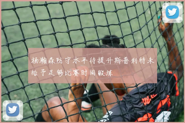 杨瀚森防守水平待提升斯普利特未给予足够比赛时间锻炼