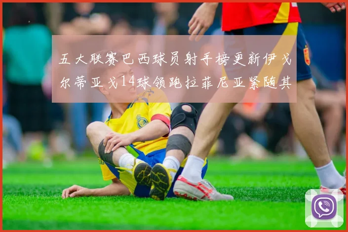 五大联赛巴西球员射手榜更新伊戈尔蒂亚戈14球领跑拉菲尼亚紧随其后