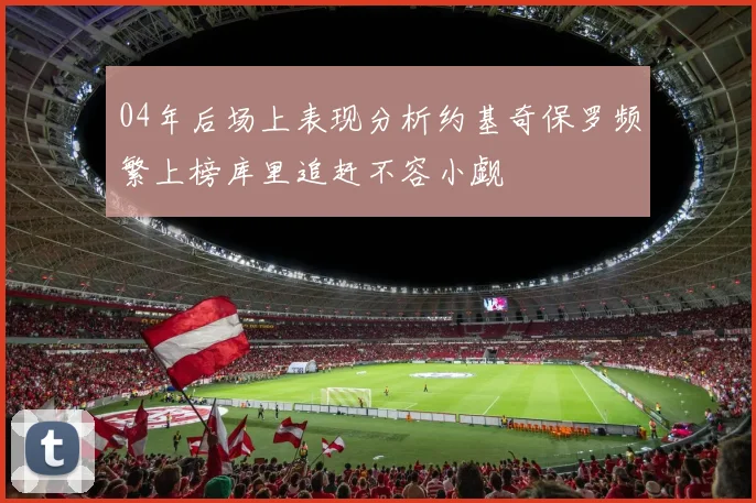 04年后场上表现分析约基奇保罗频繁上榜库里追赶不容小觑