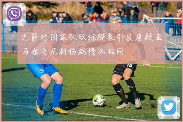 巴萨对国家队双标现象引发质疑亚马尔与尼科伤病情况相同