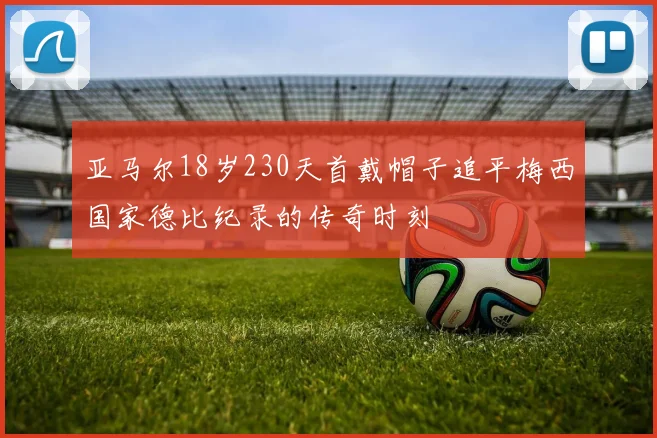 亚马尔18岁230天首戴帽子追平梅西国家德比纪录的传奇时刻