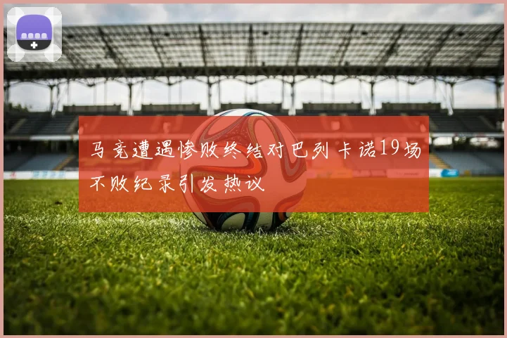 马竞遭遇惨败终结对巴列卡诺19场不败纪录引发热议