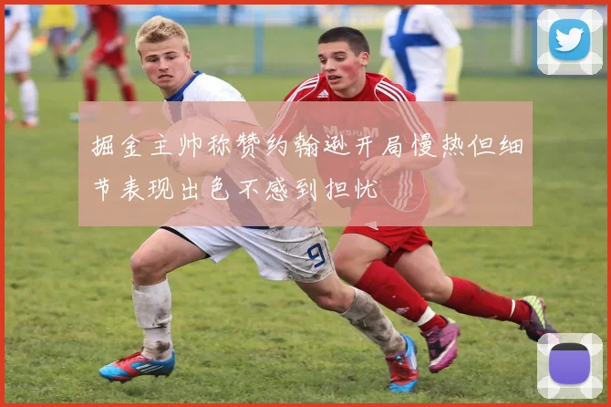 掘金主帅称赞约翰逊开局慢热但细节表现出色不感到担忧