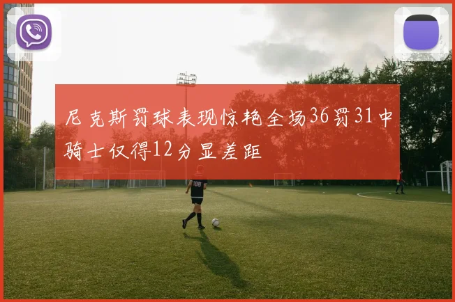 尼克斯罚球表现惊艳全场36罚31中骑士仅得12分显差距
