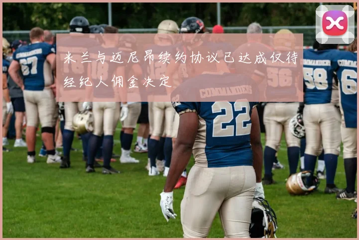 米兰与迈尼昂续约协议已达成仅待经纪人佣金决定