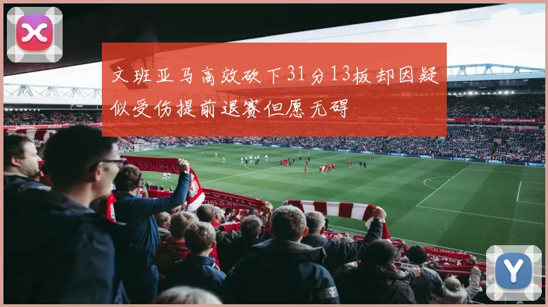 文班亚马高效砍下31分13板却因疑似受伤提前退赛但愿无碍