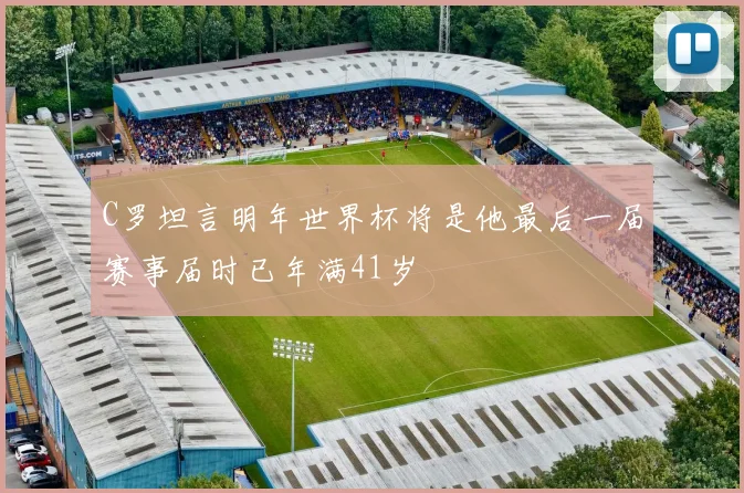 C罗坦言明年世界杯将是他最后一届赛事届时已年满41岁