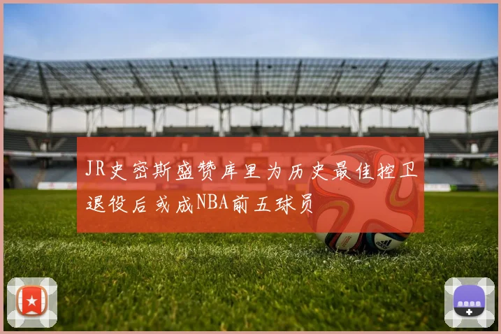 JR史密斯盛赞库里为历史最佳控卫退役后或成NBA前五球员