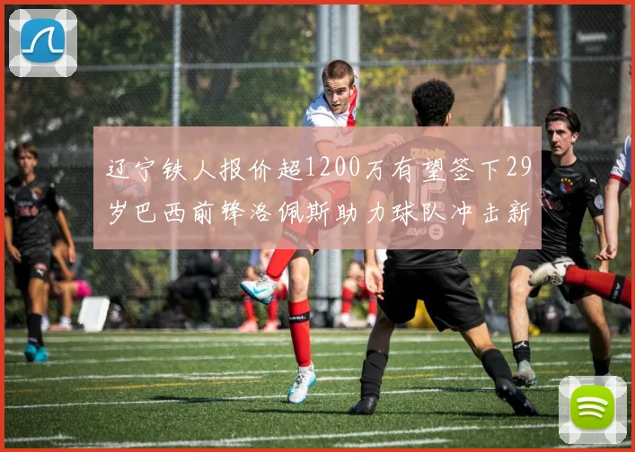 辽宁铁人报价超1200万有望签下29岁巴西前锋洛佩斯助力球队冲击新赛季