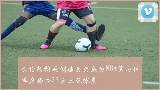 杰伦约翰逊创造历史成为NBA第七位单月场均25分三双球员