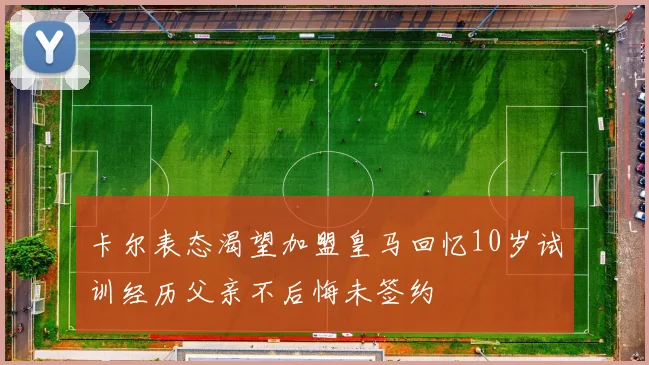 卡尔表态渴望加盟皇马回忆10岁试训经历父亲不后悔未签约