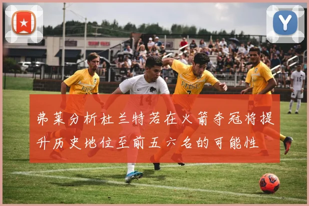 弗莱分析杜兰特若在火箭夺冠将提升历史地位至前五六名的可能性