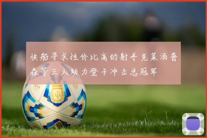 快船寻求性价比高的射手克莱汤普森等三人助力登卡冲击总冠军