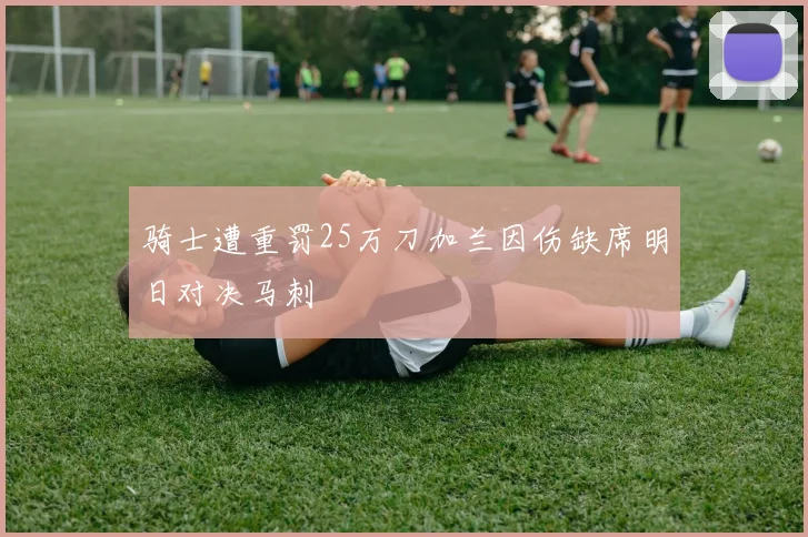 骑士遭重罚25万刀加兰因伤缺席明日对决马刺