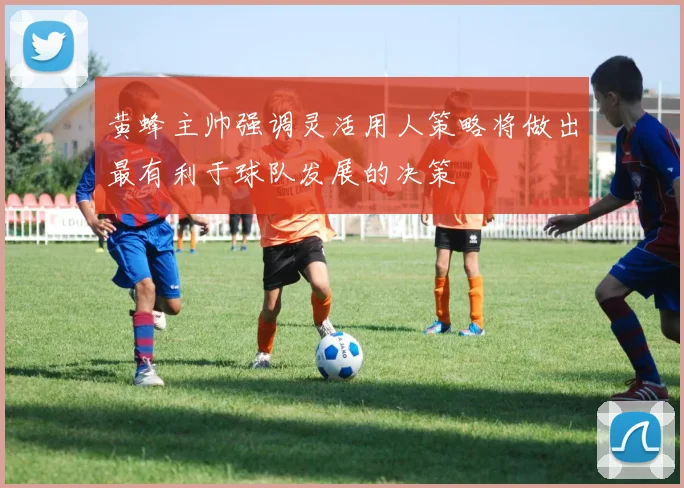 黄蜂主帅强调灵活用人策略将做出最有利于球队发展的决策