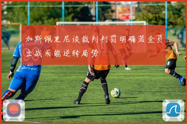 加斯佩里尼谈裁判判罚明确若全员出战或能逆转局势