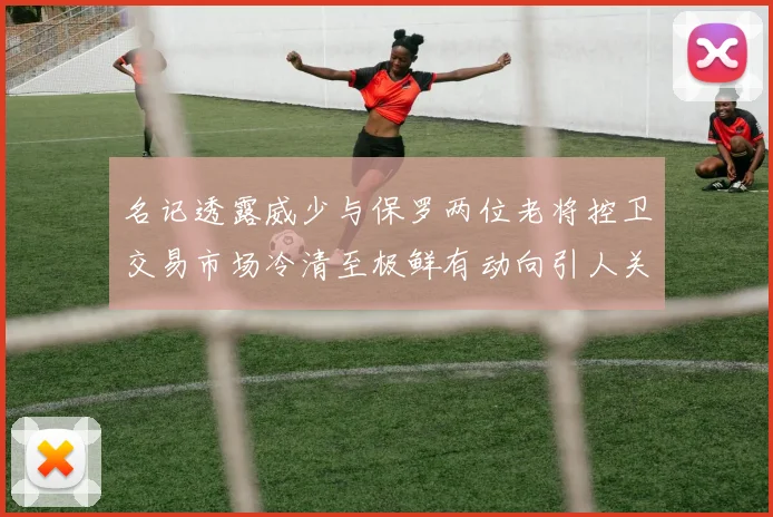 名记透露威少与保罗两位老将控卫交易市场冷清至极鲜有动向引人关注