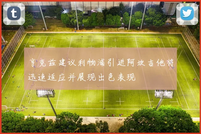 亨克兹建议利物浦引进阿坎吉他将迅速适应并展现出色表现