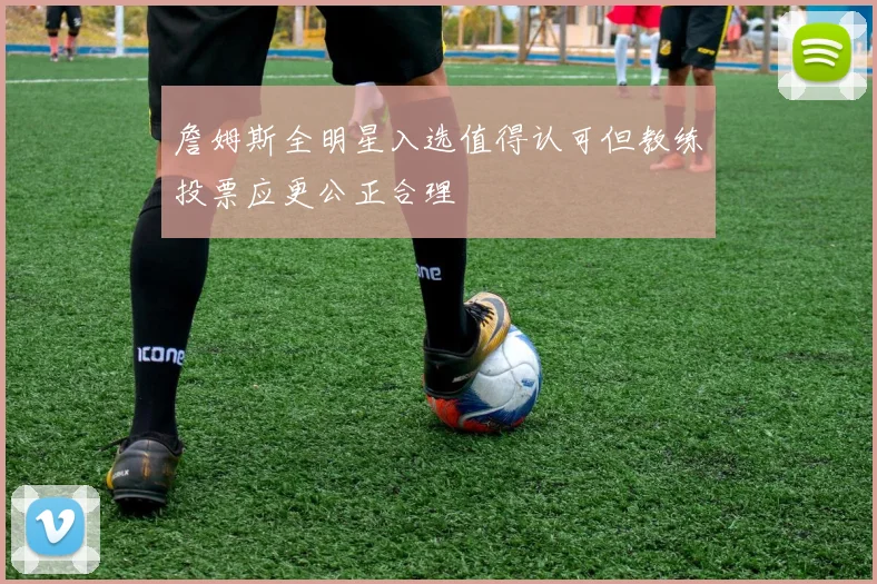 詹姆斯全明星入选值得认可但教练投票应更公正合理