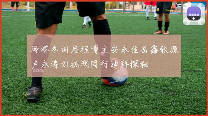 海港冬训启程博主安永佳岳鑫张源卢永涛刘祝润同行迪拜探秘