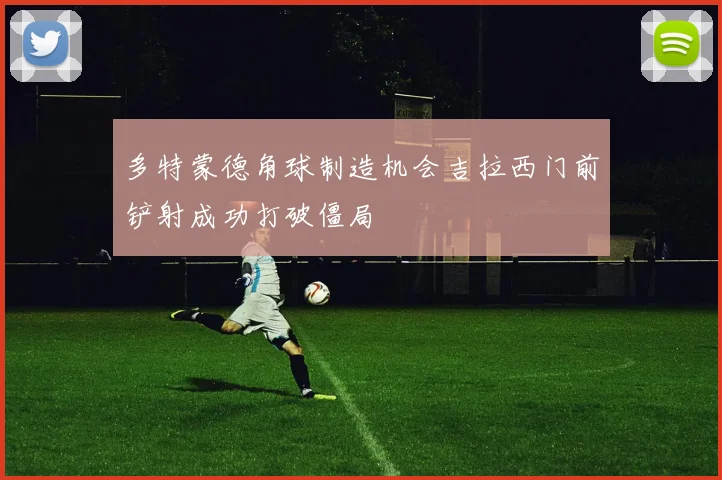 多特蒙德角球制造机会吉拉西门前铲射成功打破僵局