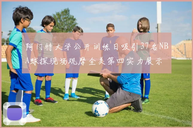 阿门特大学公开训练日吸引37名NBA球探现场观摩全美第四实力展示