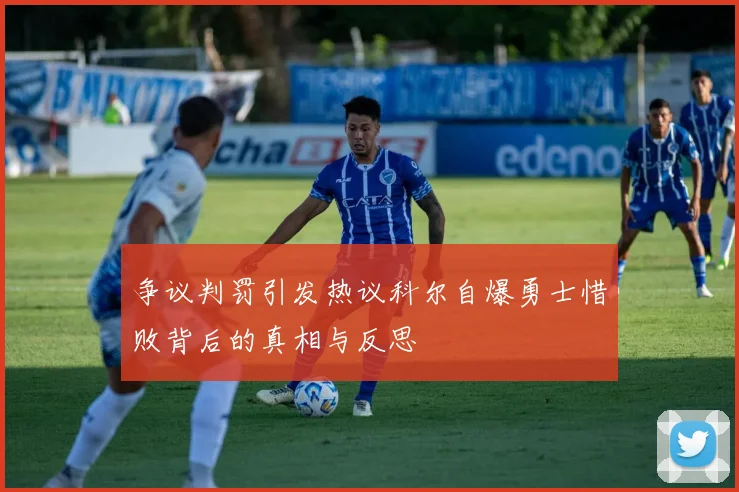 争议判罚引发热议科尔自爆勇士惜败背后的真相与反思