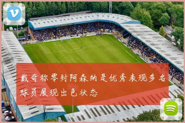 戴奇称零封阿森纳是优秀表现多名球员展现出色状态