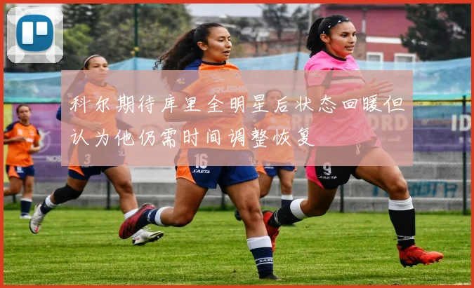 科尔期待库里全明星后状态回暖但认为他仍需时间调整恢复