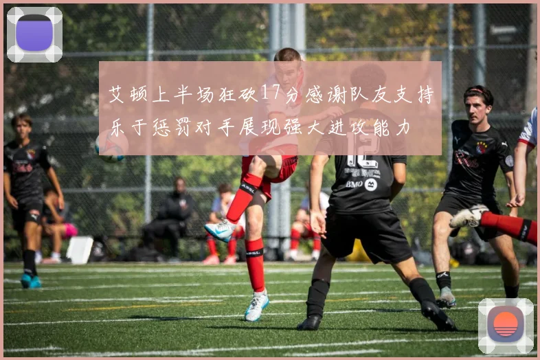 艾顿上半场狂砍17分感谢队友支持乐于惩罚对手展现强大进攻能力