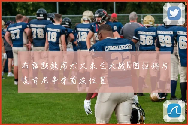 布雷默缺席尤文米兰大战K图拉姆与麦肯尼争夺首发位置
