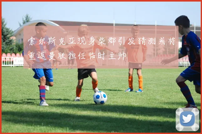 索尔斯克亚现身柴郡引发猜测或将重返曼联担任临时主帅