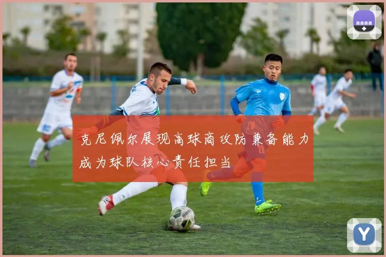 克尼佩尔展现高球商攻防兼备能力成为球队核心责任担当